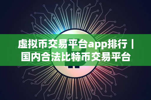 虚拟币交易平台app排行｜国内合法比特币交易平台