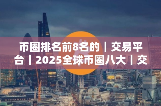 币圈排名前8名的｜交易平台｜2025全球币圈八大｜交易平台