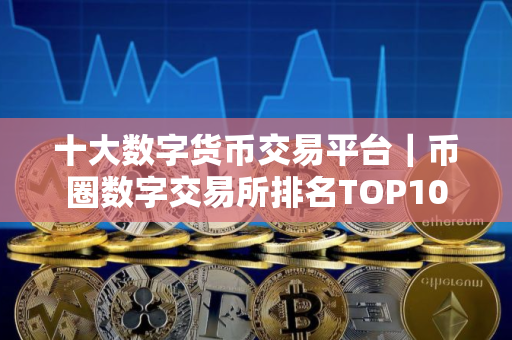 十大数字货币交易平台｜币圈数字交易所排名TOP10