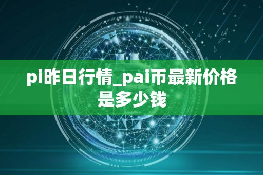 pi昨日行情_pai币最新价格是多少钱