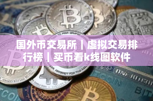 国外币交易所｜虚拟交易排行榜｜买币看k线图软件
