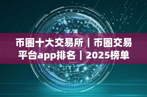 币圈十大交易所｜币圈交易平台app排名｜2025榜单