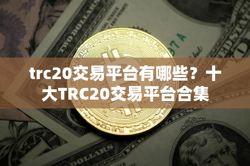 trc20交易平台有哪些？十大TRC20交易平台合集