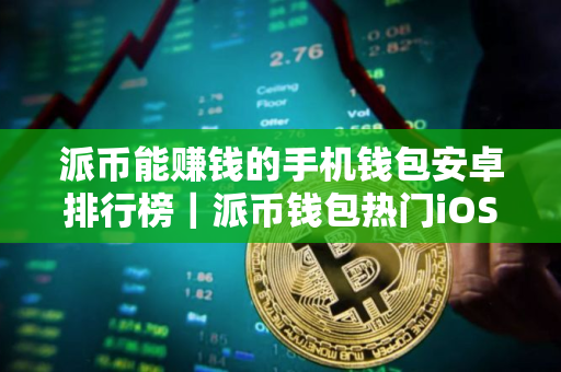派币能赚钱的手机钱包安卓排行榜｜派币钱包热门iOS榜单