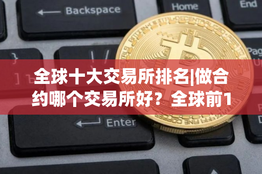 全球十大交易所排名|做合约哪个交易所好？全球前10交易所