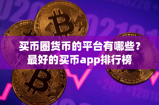 买币圈货币的平台有哪些？最好的买币app排行榜