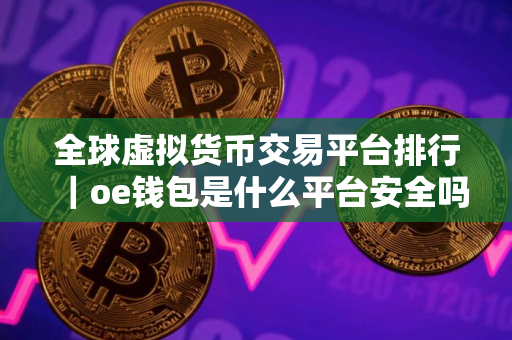 全球虚拟货币交易平台排行｜oe钱包是什么平台安全吗