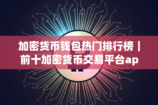加密货币钱包热门排行榜｜前十加密货币交易平台app