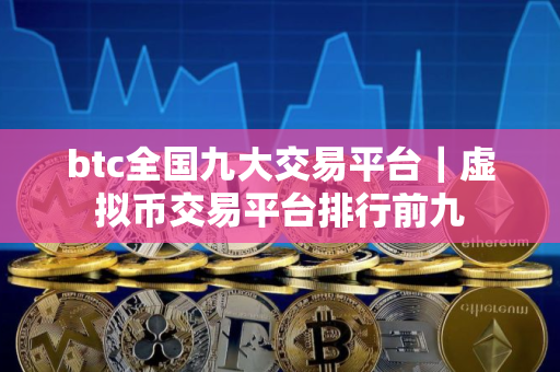 btc全国九大交易平台｜虚拟币交易平台排行前九