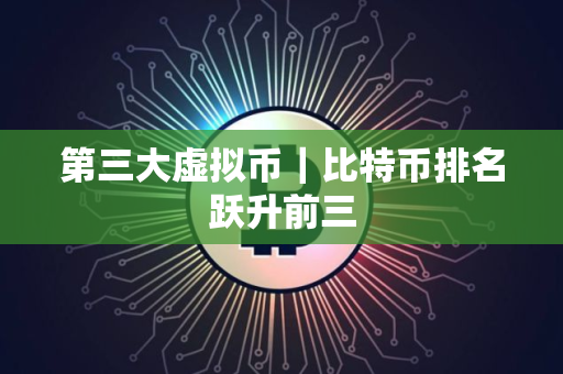 第三大虚拟币｜比特币排名跃升前三