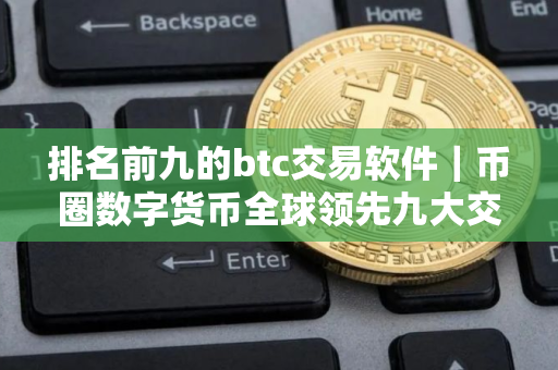 排名前九的btc交易软件｜币圈数字货币全球领先九大交易所