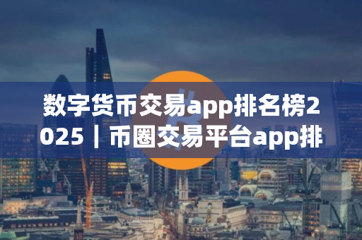 数字货币交易app排名榜2025｜币圈交易平台app排名
