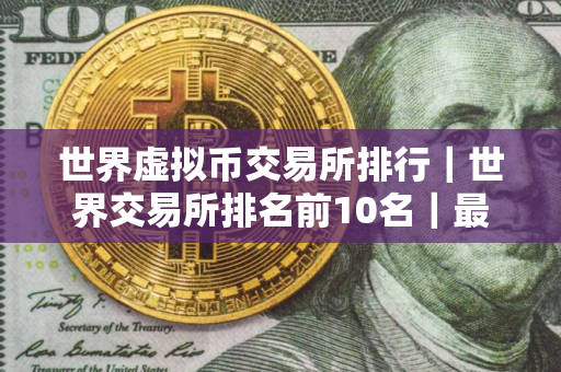 世界虚拟币交易所排行｜世界交易所排名前10名｜最新版