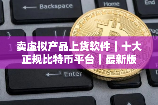 卖虚拟产品上货软件｜十大正规比特币平台｜最新版