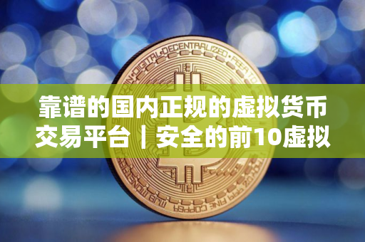 靠谱的国内正规的虚拟货币交易平台｜安全的前10虚拟货币软件排名合集