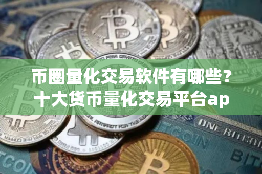 币圈量化交易软件有哪些？十大货币量化交易平台app
