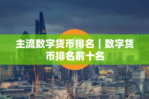 主流数字货币排名｜数字货币排名前十名