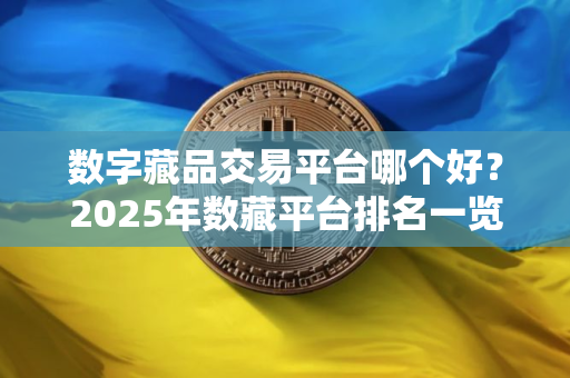 数字藏品交易平台哪个好?2025年数藏平台排名一览 数字藏品交易平台哪个好?2025年数藏平台排名一览