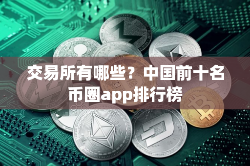 交易所有哪些？中国前十名币圈app排行榜