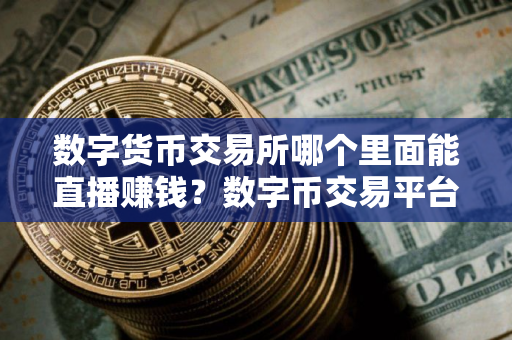 数字货币交易所哪个里面能直播赚钱？数字币交易平台排行榜