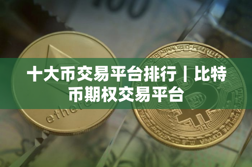 十大币交易平台排行｜比特币期权交易平台