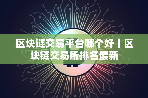 区块链交易平台哪个好｜区块链交易所排名最新