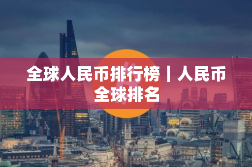 全球人民币排行榜｜人民币全球排名