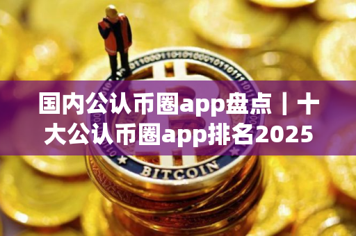 国内公认币圈app盘点｜十大公认币圈app排名2025