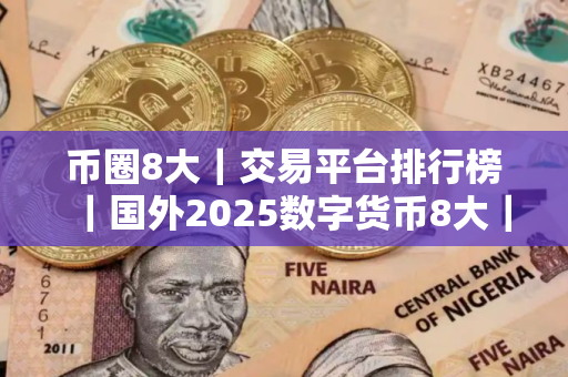 币圈8大｜交易平台排行榜｜国外2025数字货币8大｜交易平台排行