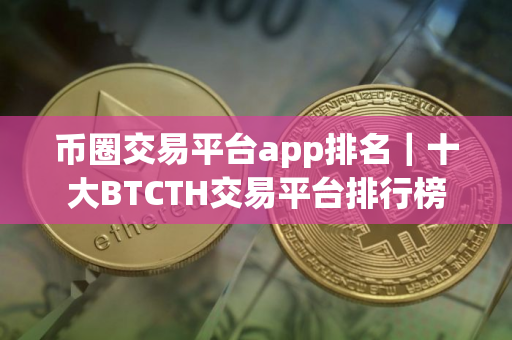 币圈交易平台app排名｜十大BTCTH交易平台排行榜