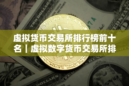 虚拟货币交易所排行榜前十名|虚拟数字货币交易所排行榜 虚拟货币交易所排行榜前十名|虚拟数字货币交易所排行榜