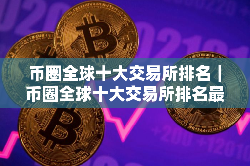 币圈全球十大交易所排名｜币圈全球十大交易所排名最新