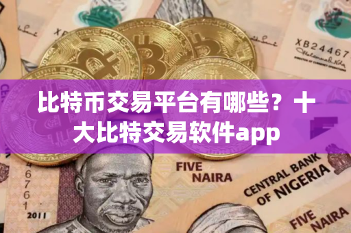 比特币交易平台有哪些?十大比特交易软件app 比特币交易平台有哪些?十大比特交易软件app