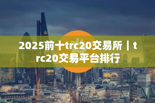 2025前十trc20交易所｜trc20交易平台排行
