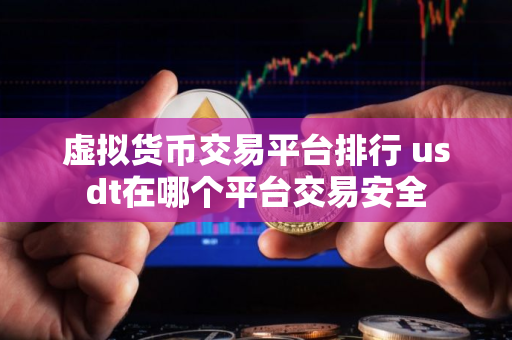 虚拟货币交易平台排行 usdt在哪个平台交易安全 虚拟货币交易平台排行 usdt在哪个平台交易安全