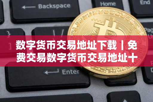 数字货币交易地址下载｜免费交易数字货币交易地址十大排名