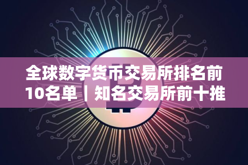 全球数字货币交易所排名前10名单｜知名交易所前十推荐