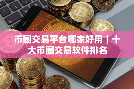 币圈交易平台哪家好用|十大币圈交易软件排名 币圈交易平台哪家好用|十大币圈交易软件排名