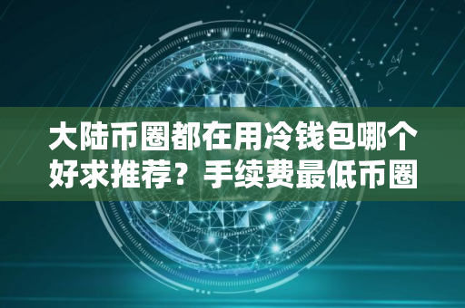 大陆币圈都在用冷钱包哪个好求推荐？手续费最低币圈都在用冷钱包交易量排名