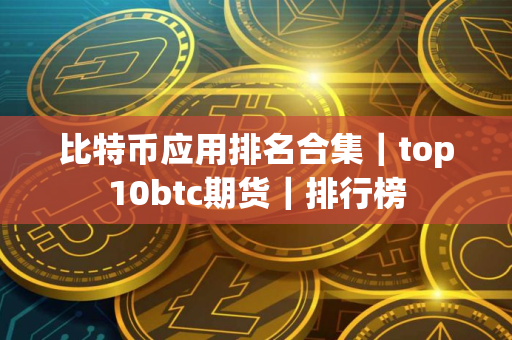 比特币应用排名合集｜top10btc期货｜排行榜