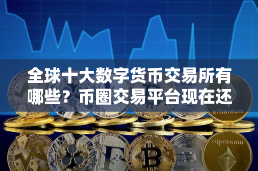 全球十大数字货币交易所有哪些？币圈交易平台现在还能用｜最新版
