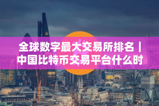 全球数字最大交易所排名｜中国比特币交易平台什么时候开了