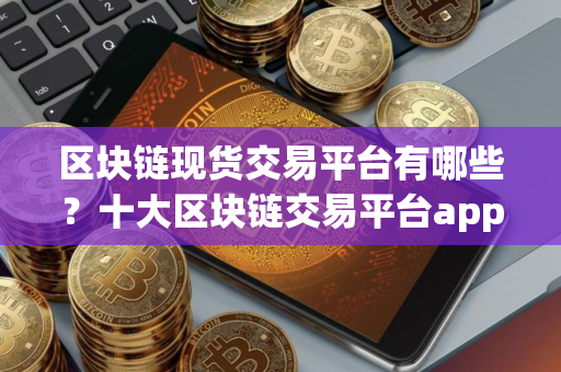 区块链现货交易平台有哪些？十大区块链交易平台app