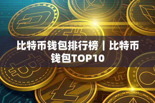 比特币钱包排行榜｜比特币钱包TOP10