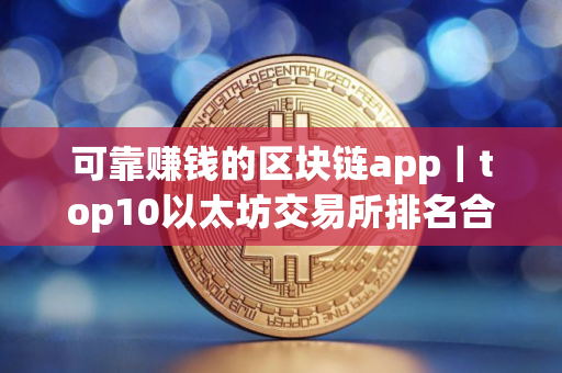 可靠赚钱的区块链app｜top10以太坊交易所排名合集