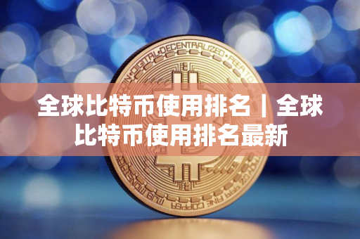 全球比特币使用排名｜全球比特币使用排名最新