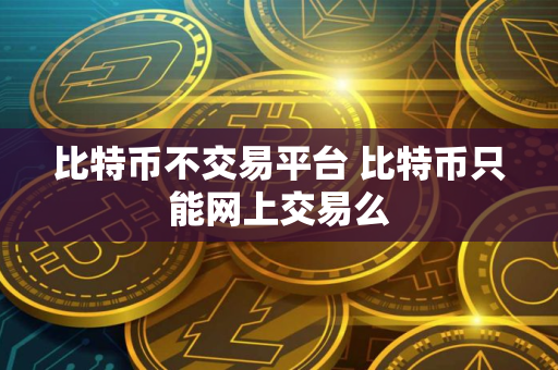 比特币不交易平台 比特币只能网上交易么