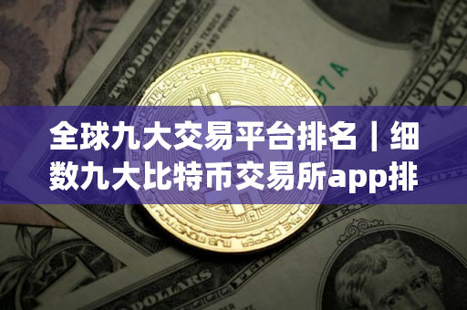 全球九大交易平台排名｜细数九大比特币交易所app排行榜