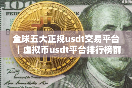 全球五大正规usdt交易平台｜虚拟币usdt平台排行榜前10名