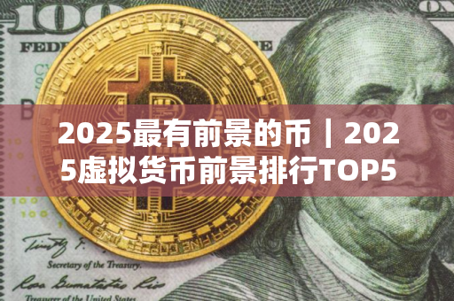 2025最有前景的币｜2025虚拟货币前景排行TOP5